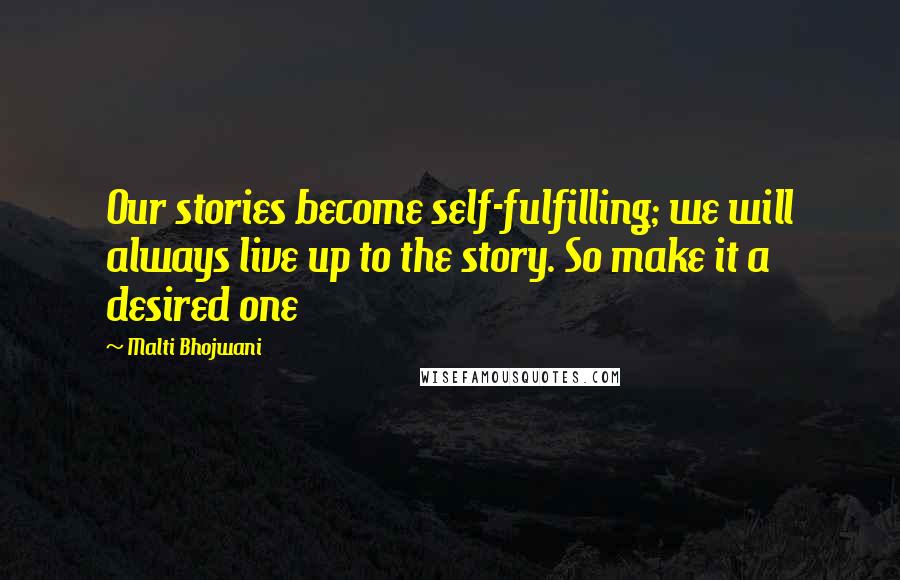 Malti Bhojwani quotes: Our stories become self-fulfilling; we will always live up to the story. So make it a desired one