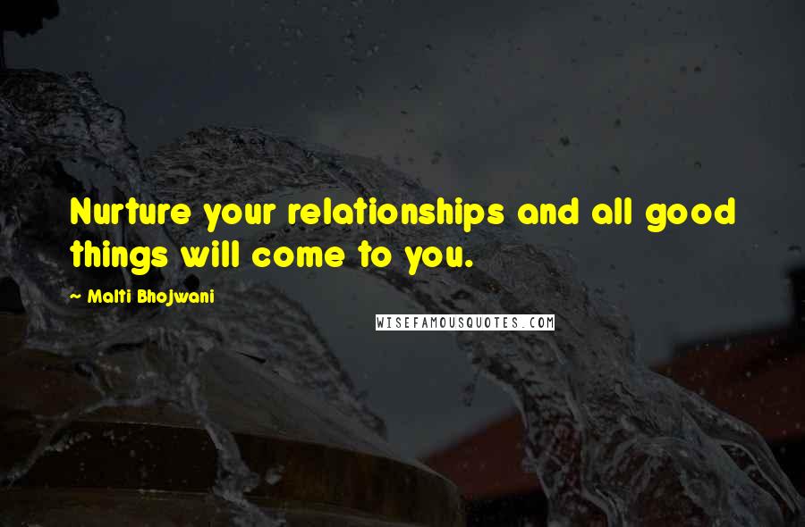 Malti Bhojwani quotes: Nurture your relationships and all good things will come to you.