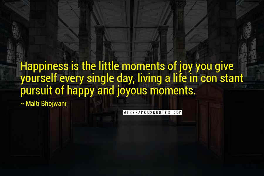 Malti Bhojwani quotes: Happiness is the little moments of joy you give yourself every single day, living a life in con stant pursuit of happy and joyous moments.