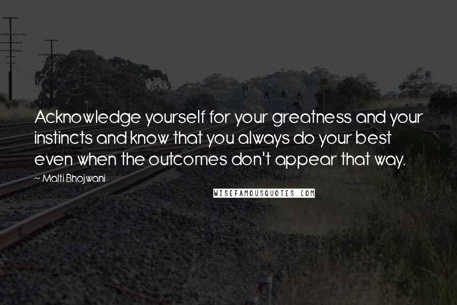 Malti Bhojwani quotes: Acknowledge yourself for your greatness and your instincts and know that you always do your best even when the outcomes don't appear that way.