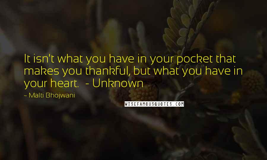 Malti Bhojwani quotes: It isn't what you have in your pocket that makes you thankful, but what you have in your heart. - Unknown