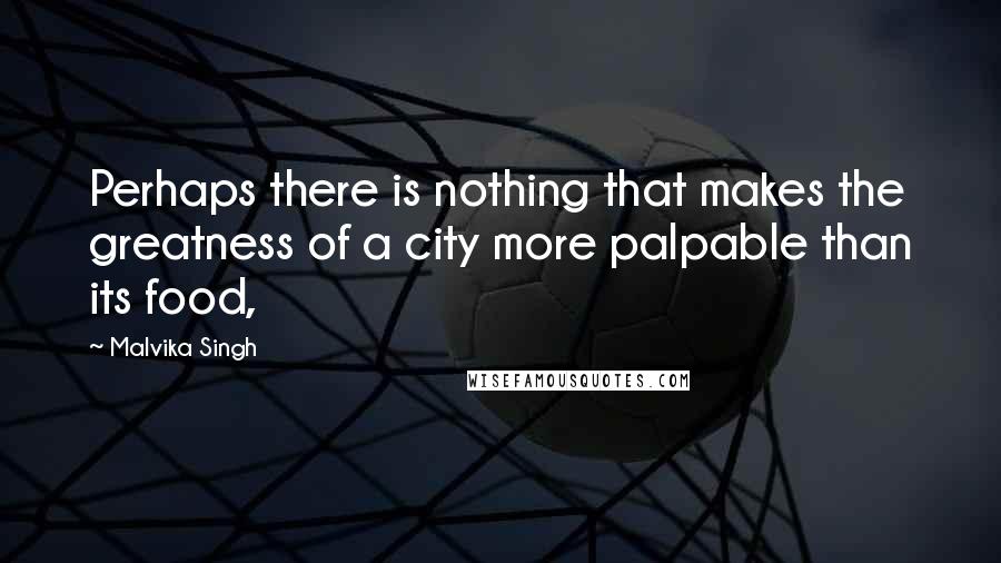 Malvika Singh quotes: Perhaps there is nothing that makes the greatness of a city more palpable than its food,