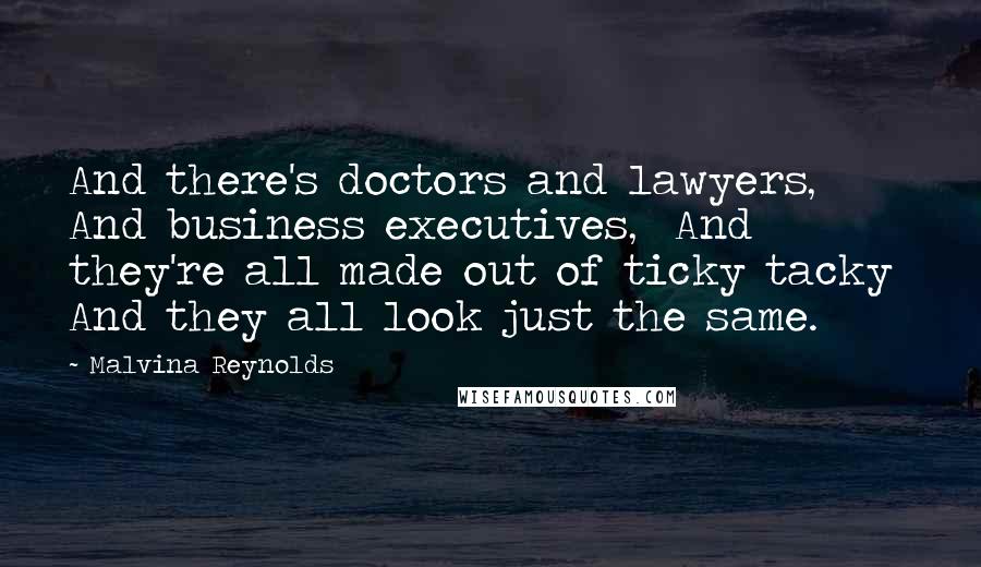 Malvina Reynolds quotes: And there's doctors and lawyers, And business executives, And they're all made out of ticky tacky And they all look just the same.