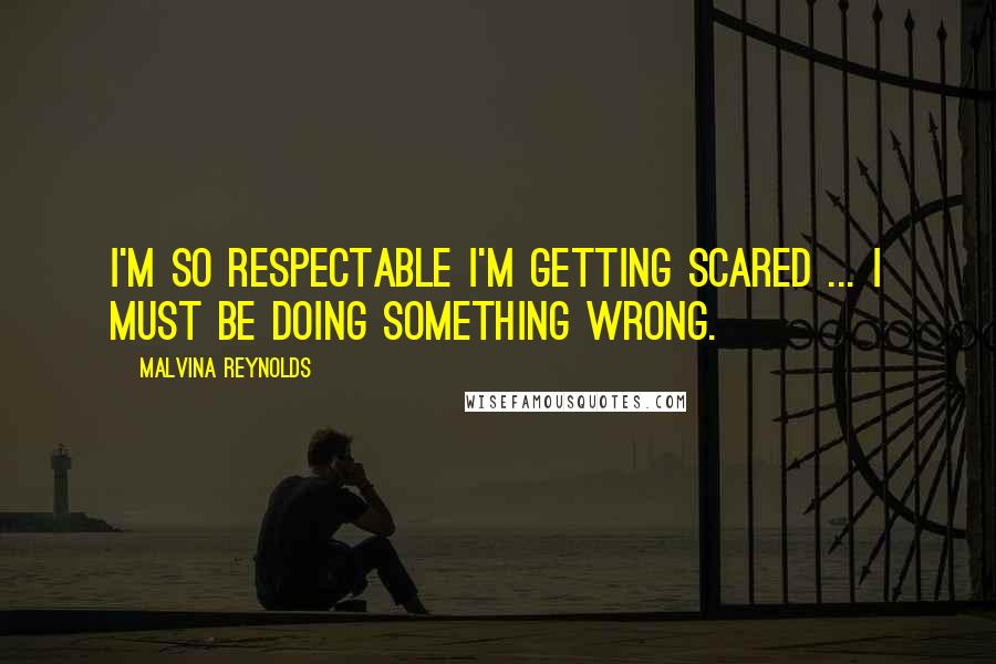 Malvina Reynolds quotes: I'm so respectable I'm getting scared ... I must be doing something wrong.