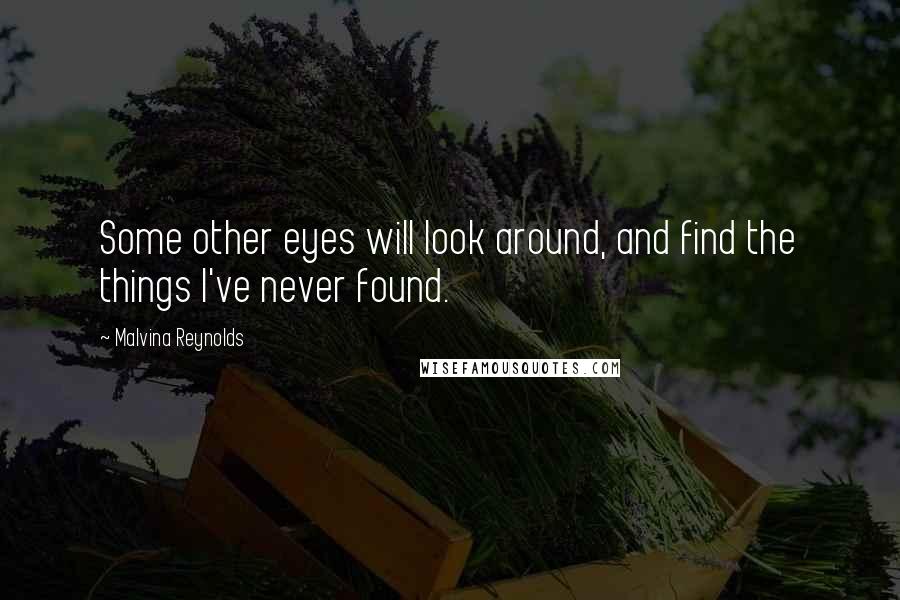 Malvina Reynolds quotes: Some other eyes will look around, and find the things I've never found.