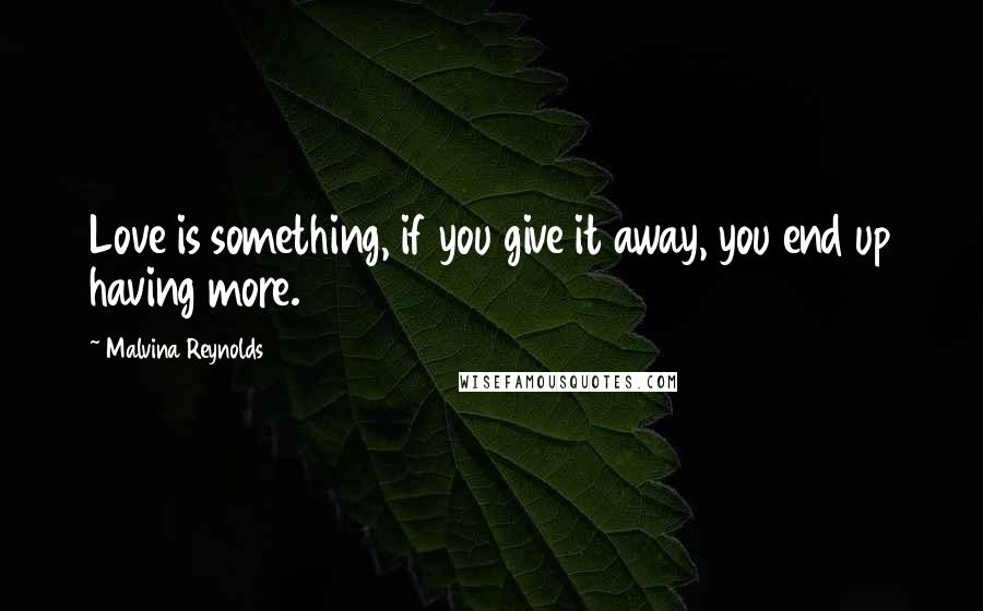 Malvina Reynolds quotes: Love is something, if you give it away, you end up having more.