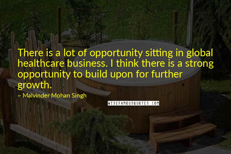 Malvinder Mohan Singh quotes: There is a lot of opportunity sitting in global healthcare business. I think there is a strong opportunity to build upon for further growth.