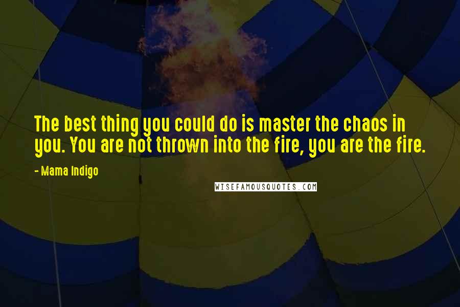 Mama Indigo quotes: The best thing you could do is master the chaos in you. You are not thrown into the fire, you are the fire.