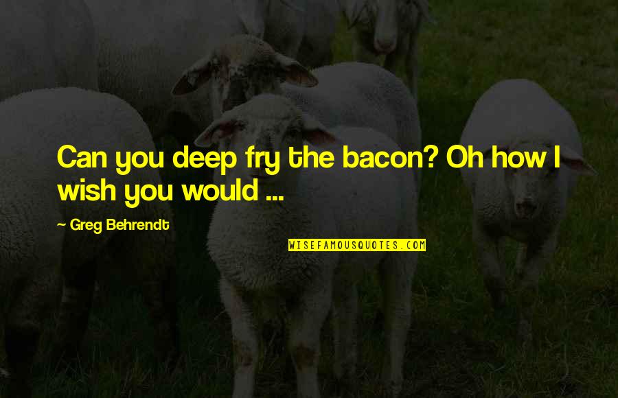 Mama Ponnu Quotes By Greg Behrendt: Can you deep fry the bacon? Oh how