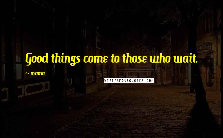 Mama quotes: Good things come to those who wait.