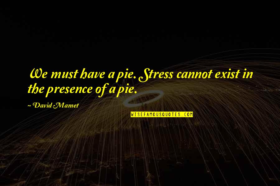 Mamet's Quotes By David Mamet: We must have a pie. Stress cannot exist