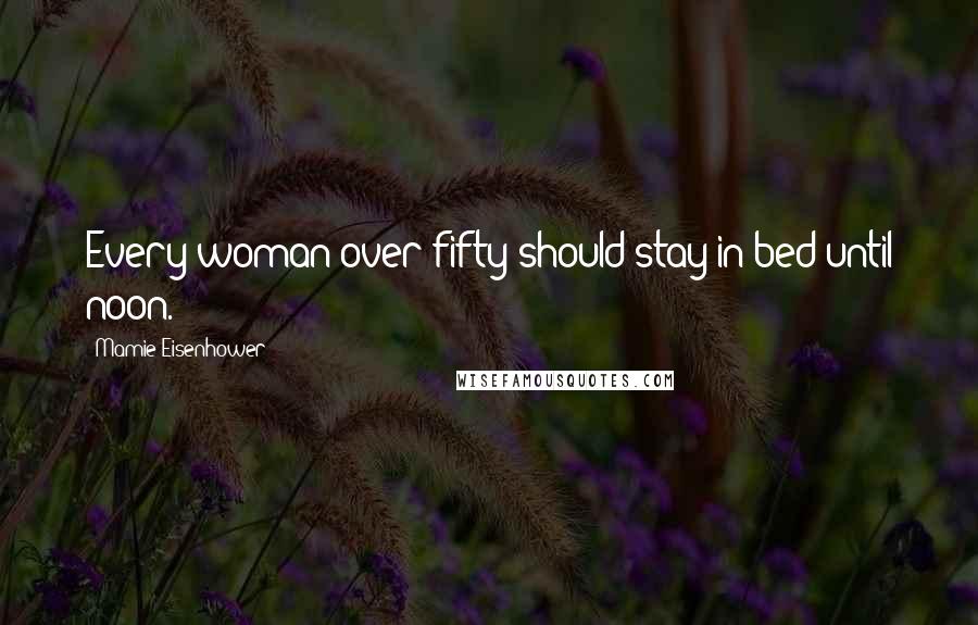Mamie Eisenhower quotes: Every woman over fifty should stay in bed until noon.