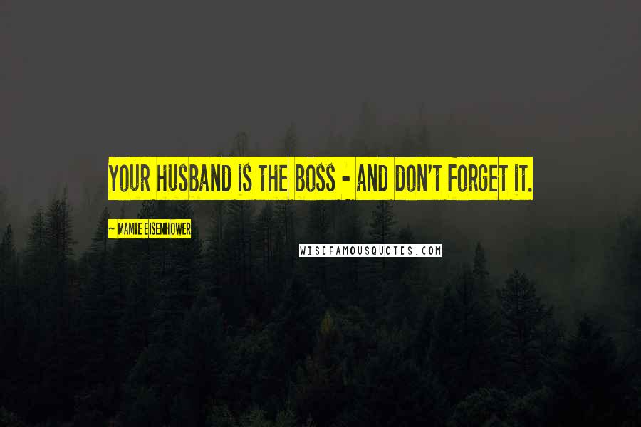 Mamie Eisenhower quotes: Your husband is the boss - and don't forget it.