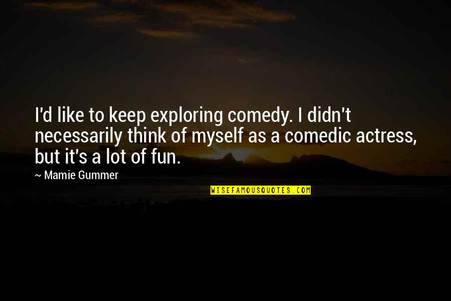 Mamie Gummer Quotes By Mamie Gummer: I'd like to keep exploring comedy. I didn't