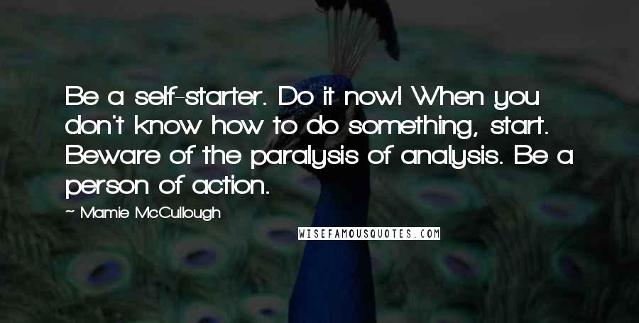 Mamie McCullough quotes: Be a self-starter. Do it now! When you don't know how to do something, start. Beware of the paralysis of analysis. Be a person of action.