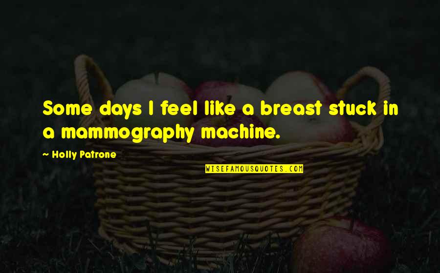 Mammograms Quotes By Holly Patrone: Some days I feel like a breast stuck