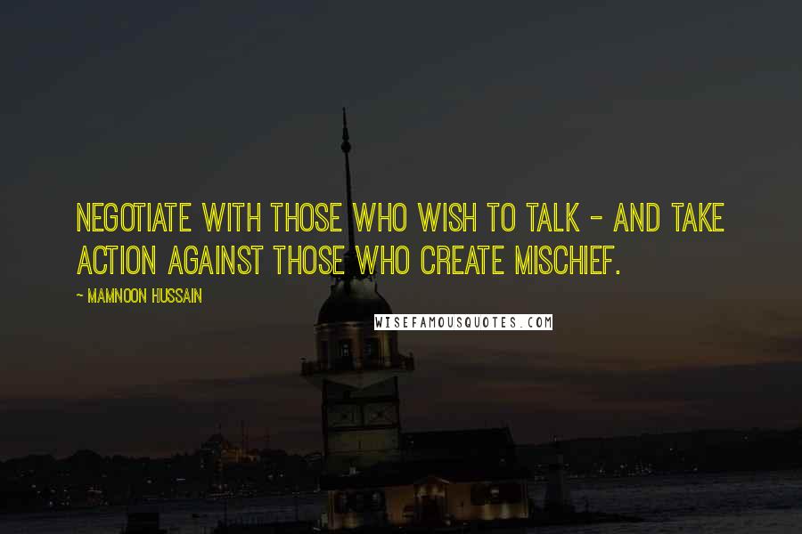 Mamnoon Hussain quotes: Negotiate with those who wish to talk - and take action against those who create mischief.