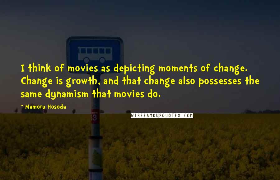 Mamoru Hosoda quotes: I think of movies as depicting moments of change. Change is growth, and that change also possesses the same dynamism that movies do.