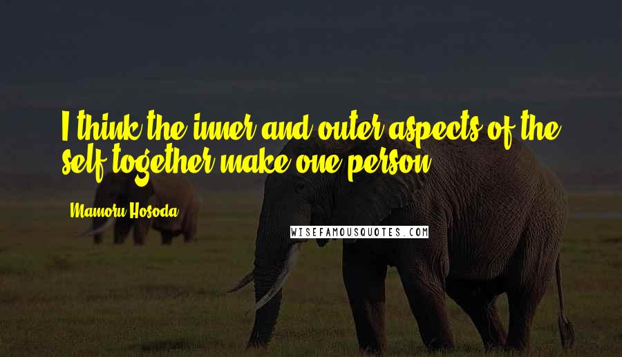 Mamoru Hosoda quotes: I think the inner and outer aspects of the self together make one person.