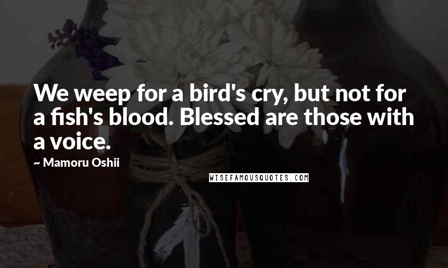 Mamoru Oshii quotes: We weep for a bird's cry, but not for a fish's blood. Blessed are those with a voice.