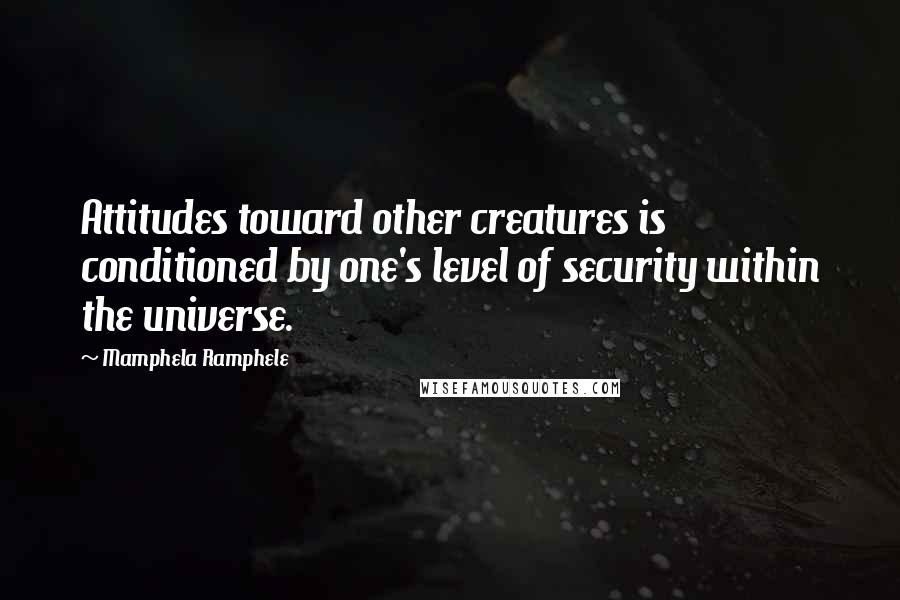 Mamphela Ramphele quotes: Attitudes toward other creatures is conditioned by one's level of security within the universe.