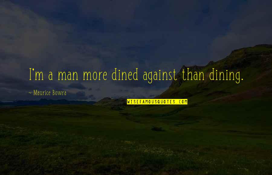 Man Against Man Quotes By Maurice Bowra: I'm a man more dined against than dining.