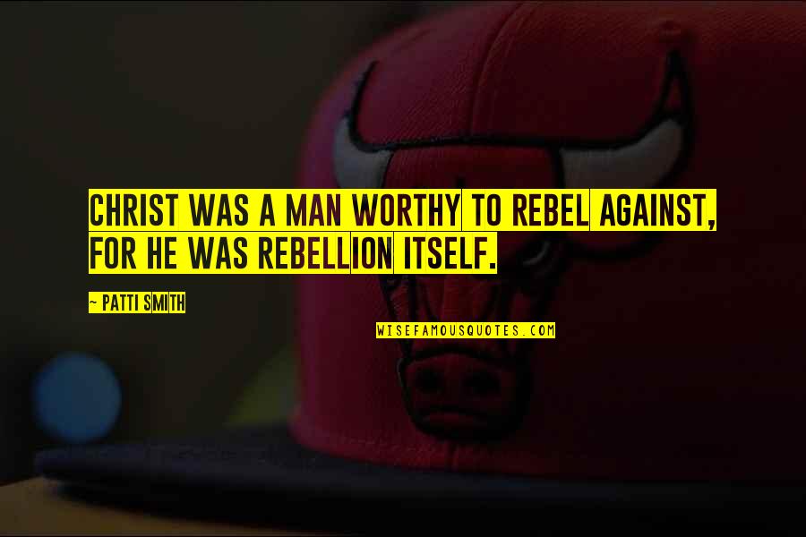 Man Against Man Quotes By Patti Smith: Christ was a man worthy to rebel against,