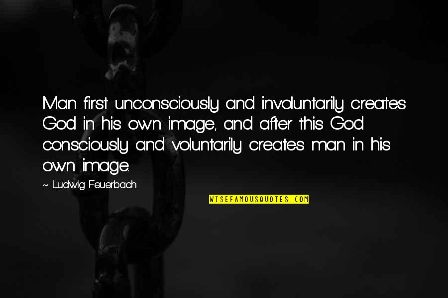 Man And God Quotes By Ludwig Feuerbach: Man first unconsciously and involuntarily creates God in