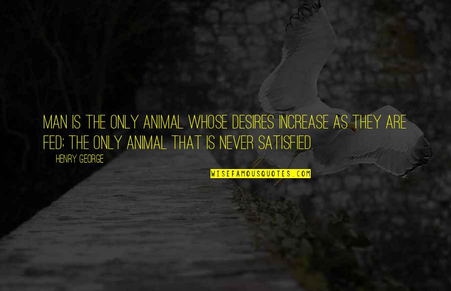 Man As Animal Quotes By Henry George: Man is the only animal whose desires increase