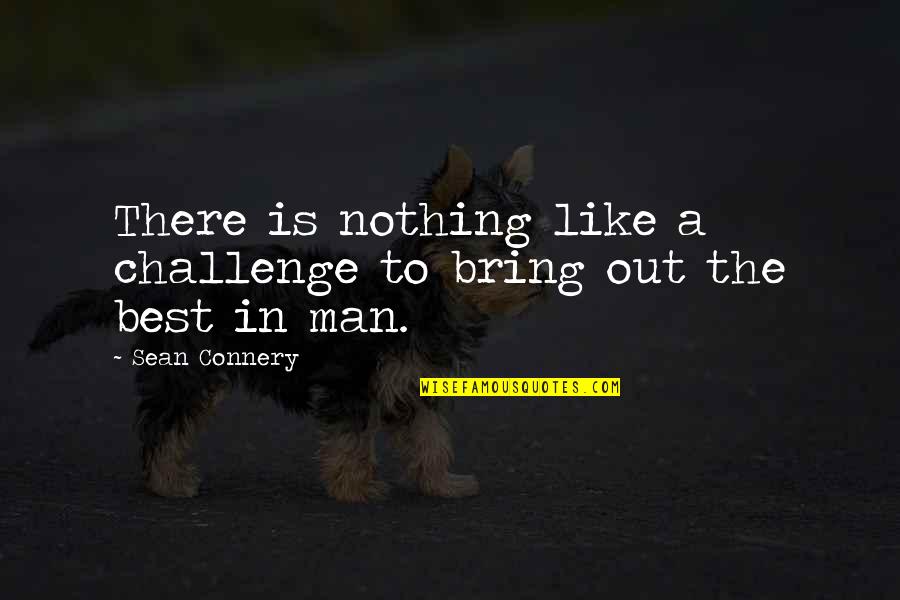 Man Best Quotes By Sean Connery: There is nothing like a challenge to bring