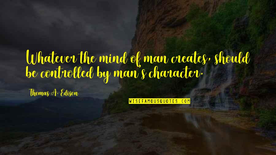 Man Character Quotes By Thomas A. Edison: Whatever the mind of man creates, should be