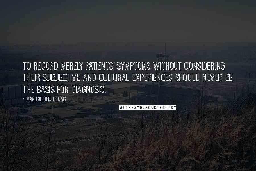 Man Cheung Chung quotes: To record merely patients' symptoms without considering their subjective and cultural experiences should never be the basis for diagnosis.