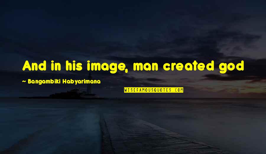 Man Created God Quotes By Bangambiki Habyarimana: And in his image, man created god