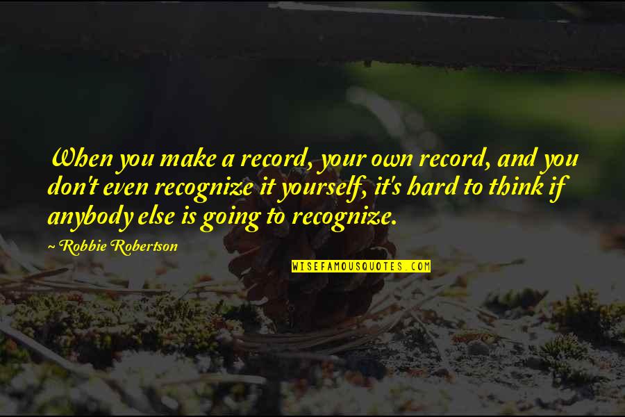 Man Cries Quotes By Robbie Robertson: When you make a record, your own record, Man Cries Quotes By Robbie Robertson: When you make a record, your own record,