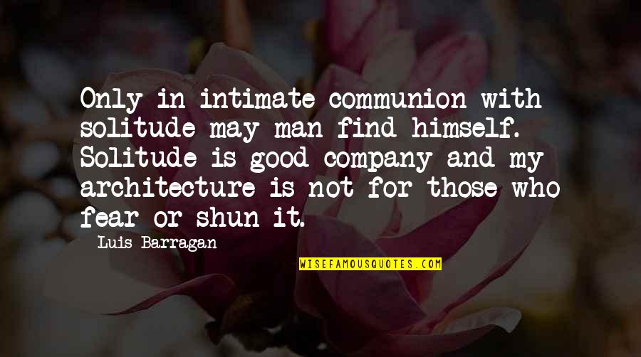 Man Good Quotes By Luis Barragan: Only in intimate communion with solitude may man Man Good Quotes By Luis Barragan: Only in intimate communion with solitude may man