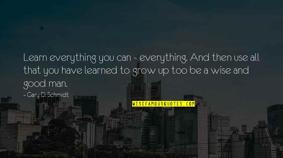 Man Grow Up Quotes By Gary D. Schmidt: Learn everything you can - everything. And then Man Grow Up Quotes By Gary D. Schmidt: Learn everything you can - everything. And then