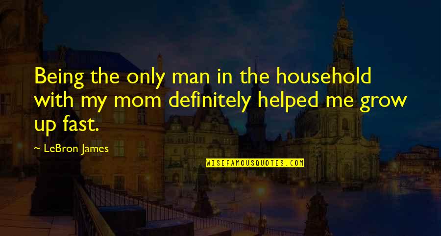 Man Grow Up Quotes By LeBron James: Being the only man in the household with
