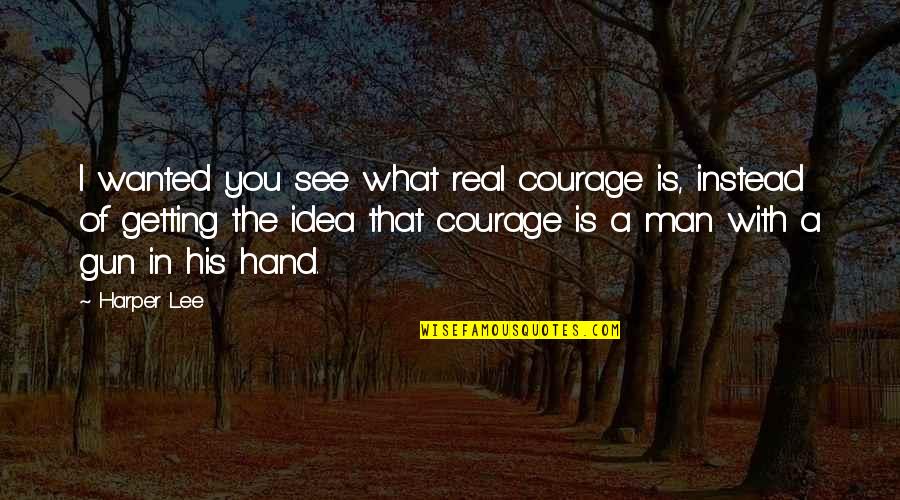 Man Gun Quotes By Harper Lee: I wanted you see what real courage is,