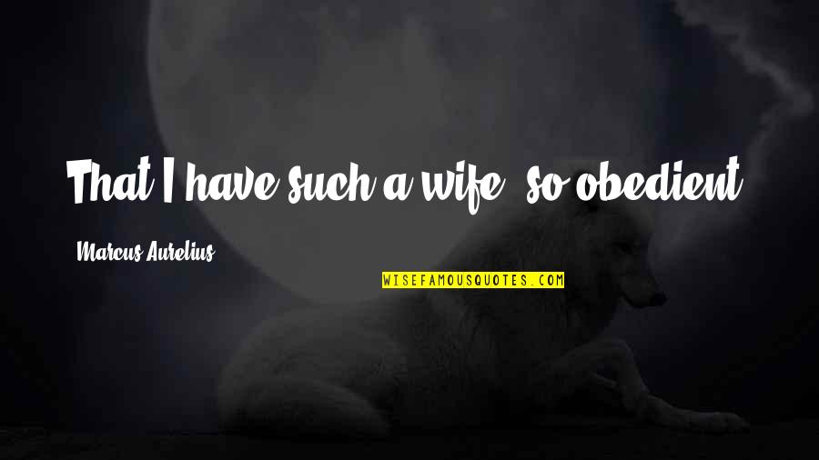 Man Hating Quotes By Marcus Aurelius: That I have such a wife, so obedient, Man Hating Quotes By Marcus Aurelius: That I have such a wife, so obedient,