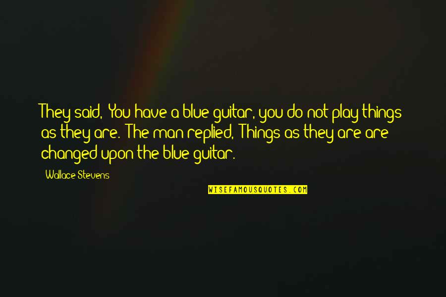 Man In Blue Quotes By Wallace Stevens: They said, "You have a blue guitar, you Man In Blue Quotes By Wallace Stevens: They said, "You have a blue guitar, you