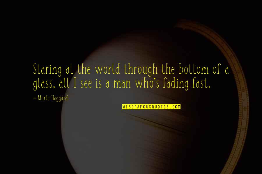 Man In The Glass Quotes By Merle Haggard: Staring at the world through the bottom of Man In The Glass Quotes By Merle Haggard: Staring at the world through the bottom of