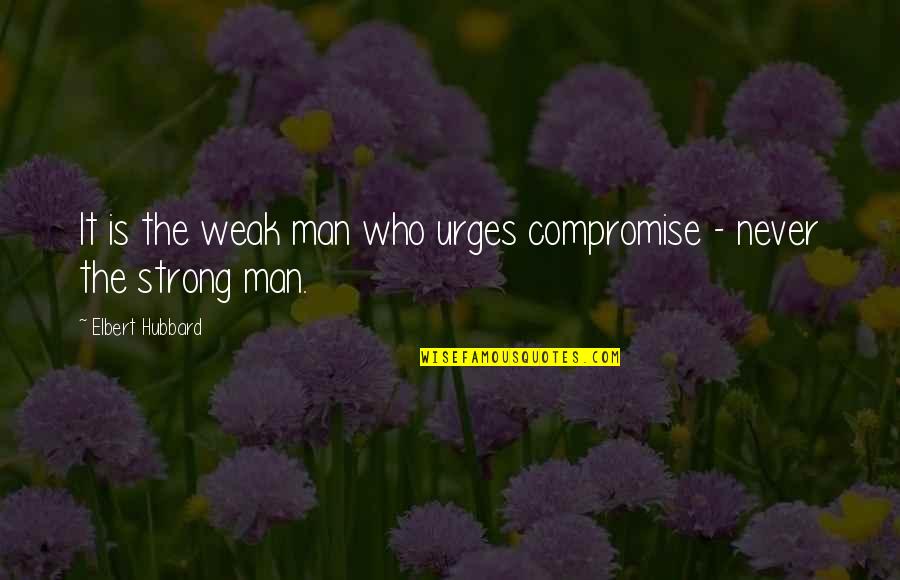 Man Is Weak Quotes By Elbert Hubbard: It is the weak man who urges compromise