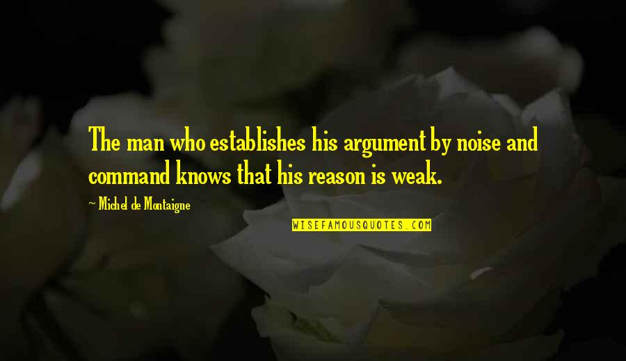 Man Is Weak Quotes By Michel De Montaigne: The man who establishes his argument by noise