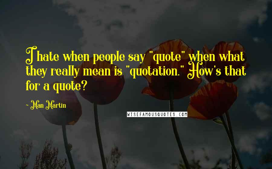 Man Martin quotes: I hate when people say "quote" when what they really mean is "quotation." How's that for a quote?