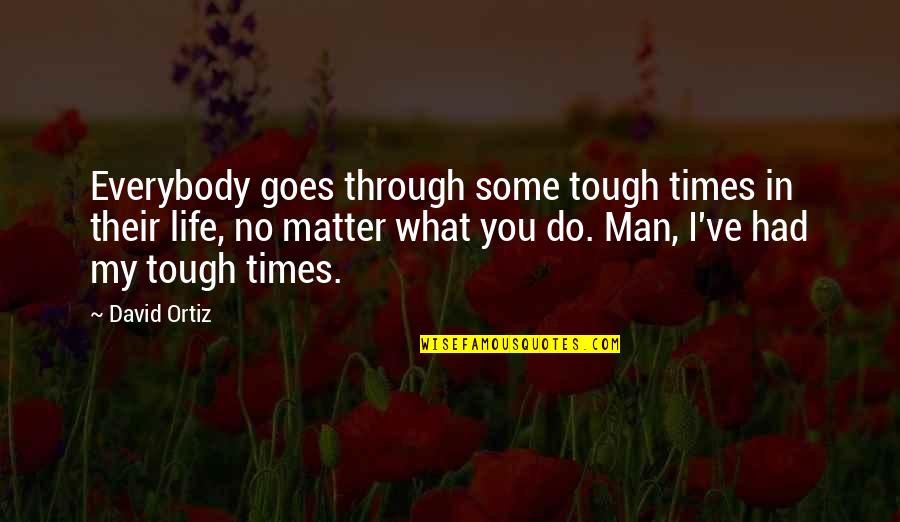 Man My Life Quotes By David Ortiz: Everybody goes through some tough times in their