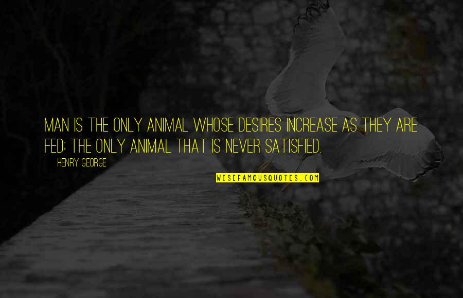 Man Never Satisfied Quotes By Henry George: Man is the only animal whose desires increase