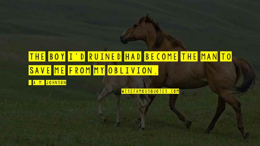 Man Not A Boy Quotes By A.M. Johnson: The boy I'd ruined had become the man