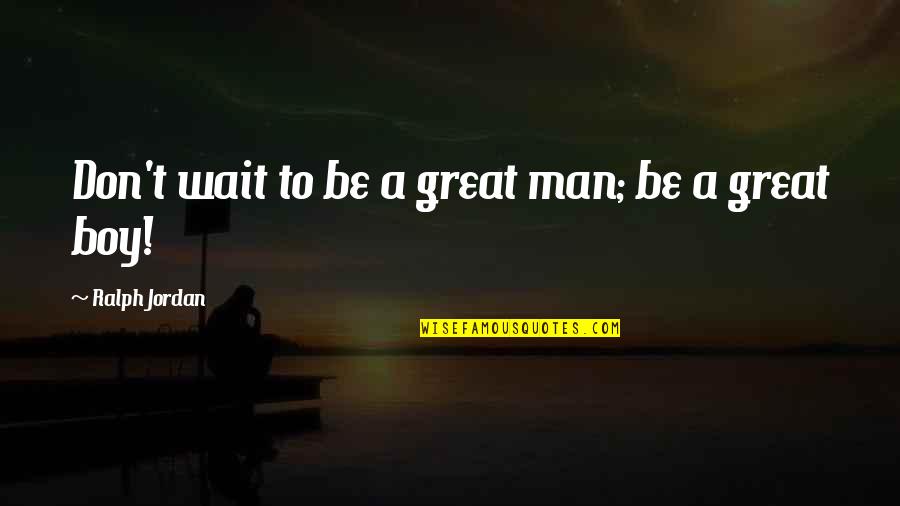 Man Not A Boy Quotes By Ralph Jordan: Don't wait to be a great man; be Man Not A Boy Quotes By Ralph Jordan: Don't wait to be a great man; be