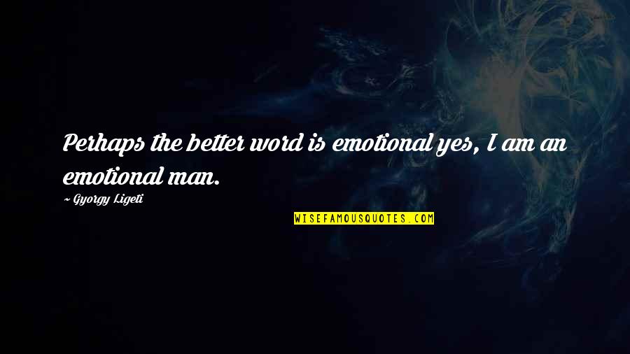 Man Of My Word Quotes By Gyorgy Ligeti: Perhaps the better word is emotional yes, I