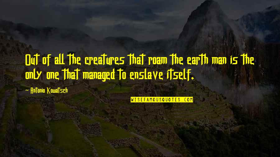 Man Of The Earth Quotes By Antonio Kowatsch: Out of all the creatures that roam the Man Of The Earth Quotes By Antonio Kowatsch: Out of all the creatures that roam the